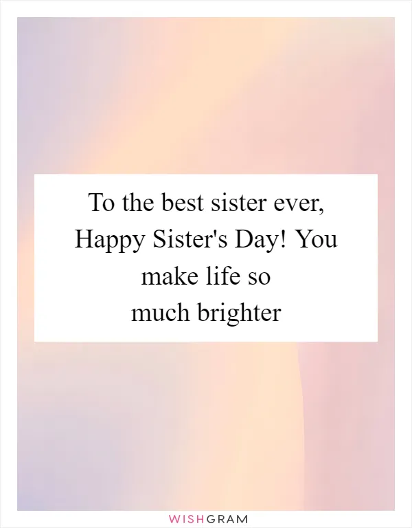 To the best sister ever, Happy Sister's Day! You make life so much brighter