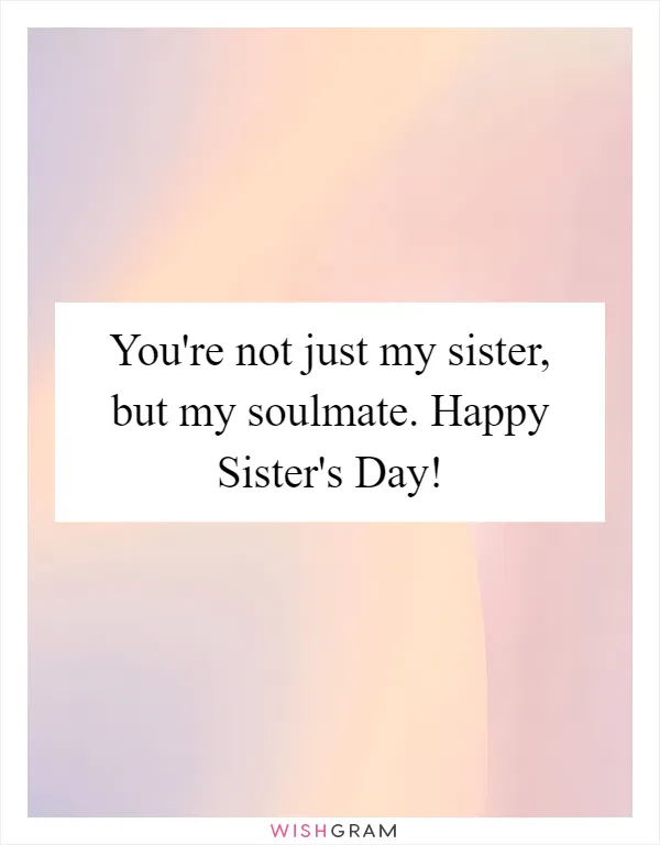 You're not just my sister, but my soulmate. Happy Sister's Day!