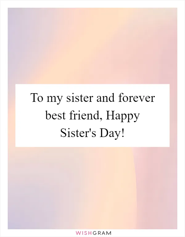 To my sister and forever best friend, Happy Sister's Day!