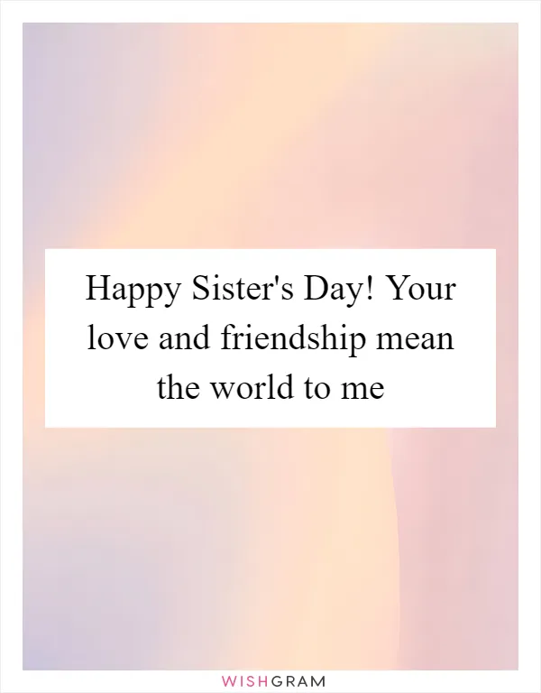 Happy Sister's Day! Your love and friendship mean the world to me