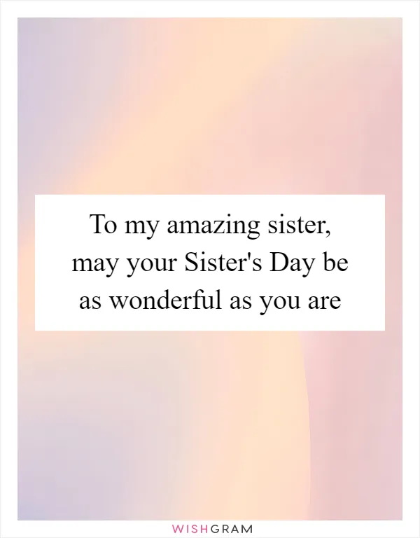 To my amazing sister, may your Sister's Day be as wonderful as you are
