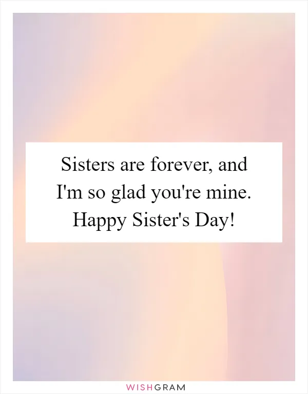 Sisters are forever, and I'm so glad you're mine. Happy Sister's Day!