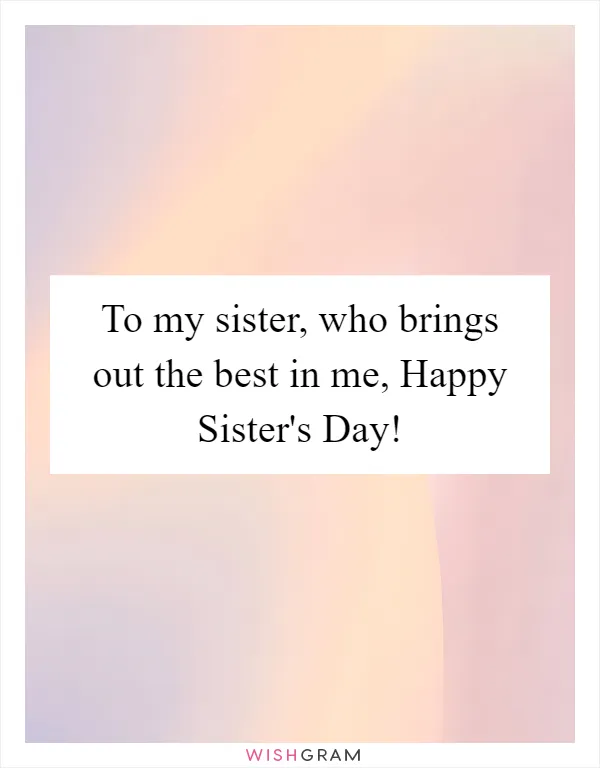 To my sister, who brings out the best in me, Happy Sister's Day!
