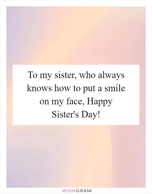 To my sister, who always knows how to put a smile on my face, Happy Sister's Day!