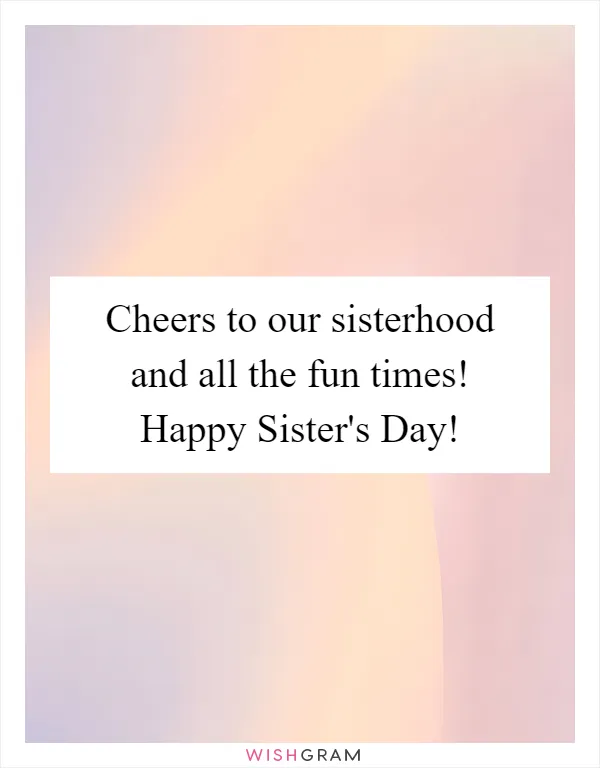 Cheers to our sisterhood and all the fun times! Happy Sister's Day!