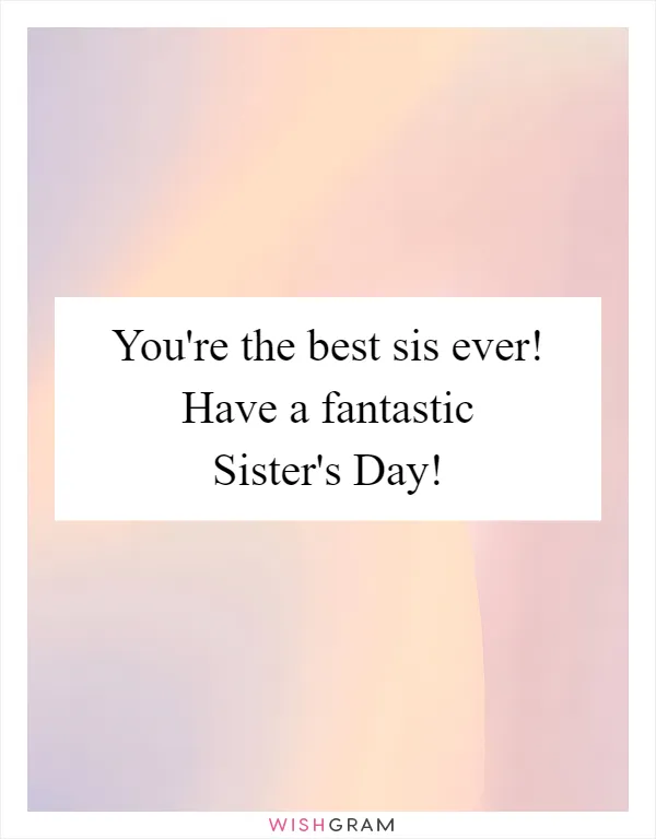 You're the best sis ever! Have a fantastic Sister's Day!