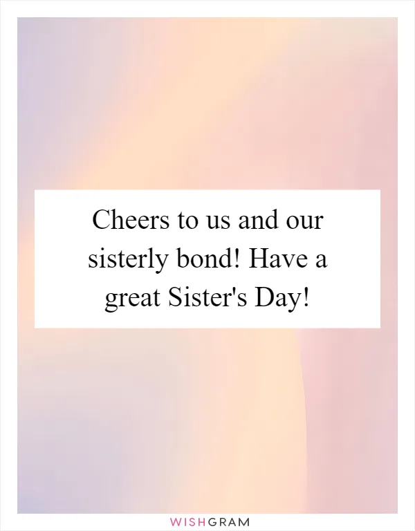 Cheers to us and our sisterly bond! Have a great Sister's Day!