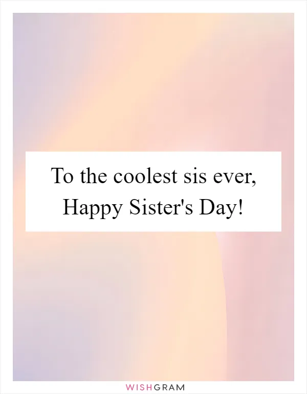 To the coolest sis ever, Happy Sister's Day!