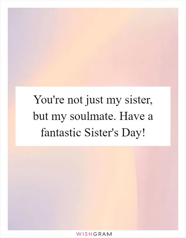 You're not just my sister, but my soulmate. Have a fantastic Sister's Day!