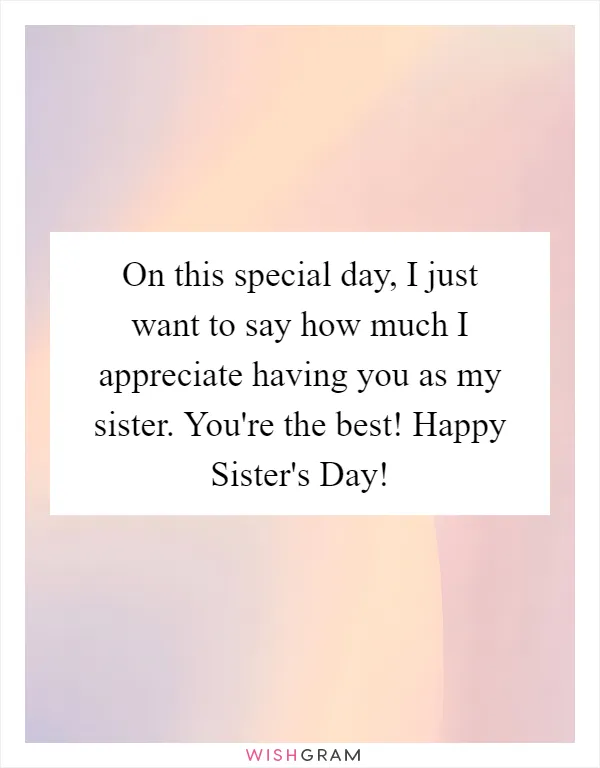 On this special day, I just want to say how much I appreciate having you as my sister. You're the best! Happy Sister's Day!