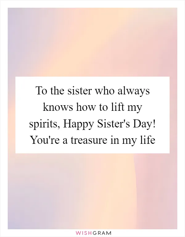 To the sister who always knows how to lift my spirits, Happy Sister's Day! You're a treasure in my life