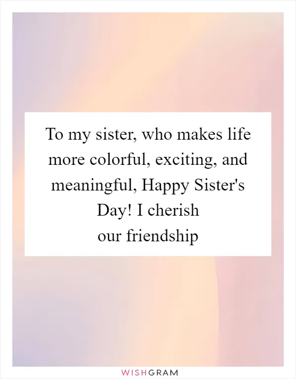 To my sister, who makes life more colorful, exciting, and meaningful, Happy Sister's Day! I cherish our friendship