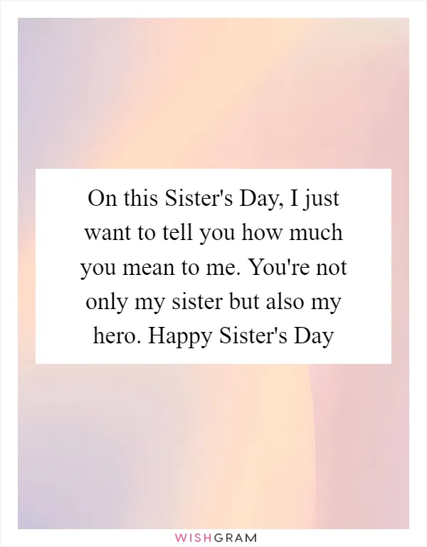 On this Sister's Day, I just want to tell you how much you mean to me. You're not only my sister but also my hero. Happy Sister's Day