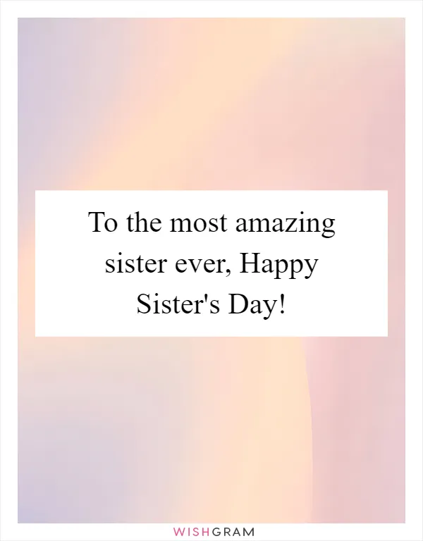 To the most amazing sister ever, Happy Sister's Day!