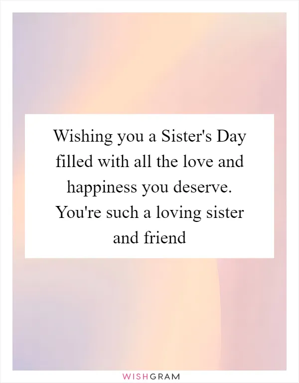 Wishing you a Sister's Day filled with all the love and happiness you deserve. You're such a loving sister and friend
