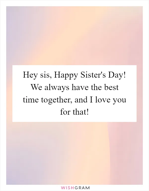 Hey sis, Happy Sister's Day! We always have the best time together, and I love you for that!
