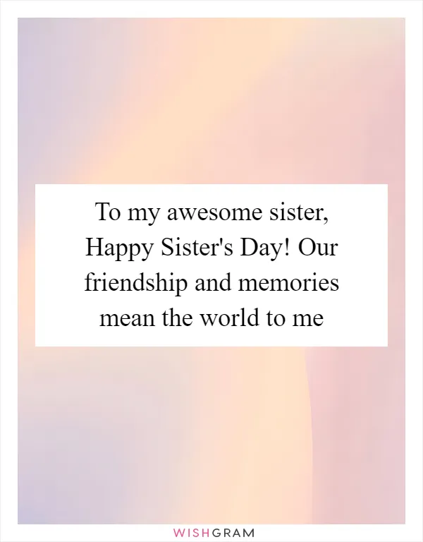 To my awesome sister, Happy Sister's Day! Our friendship and memories mean the world to me