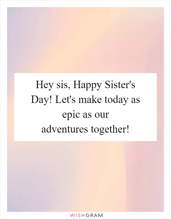 Hey sis, Happy Sister's Day! Let's make today as epic as our adventures together!