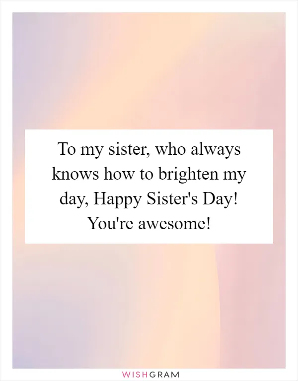 To my sister, who always knows how to brighten my day, Happy Sister's Day! You're awesome!