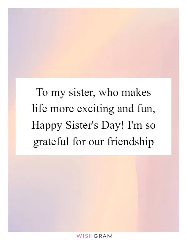 To my sister, who makes life more exciting and fun, Happy Sister's Day! I'm so grateful for our friendship