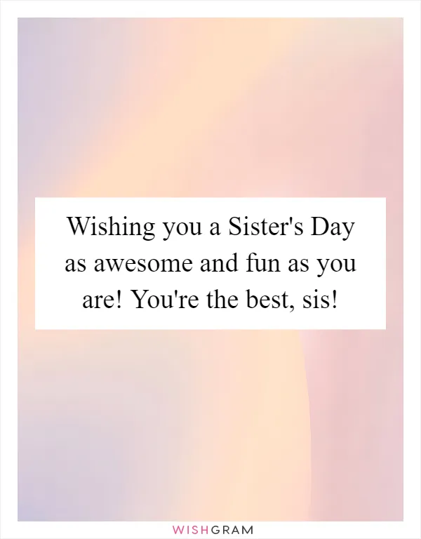 Wishing you a Sister's Day as awesome and fun as you are! You're the best, sis!