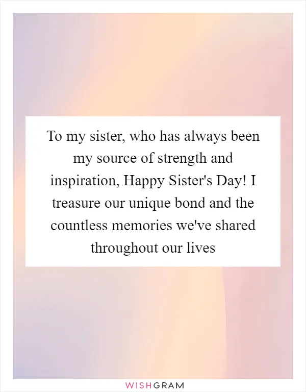 To my sister, who has always been my source of strength and inspiration, Happy Sister's Day! I treasure our unique bond and the countless memories we've shared throughout our lives