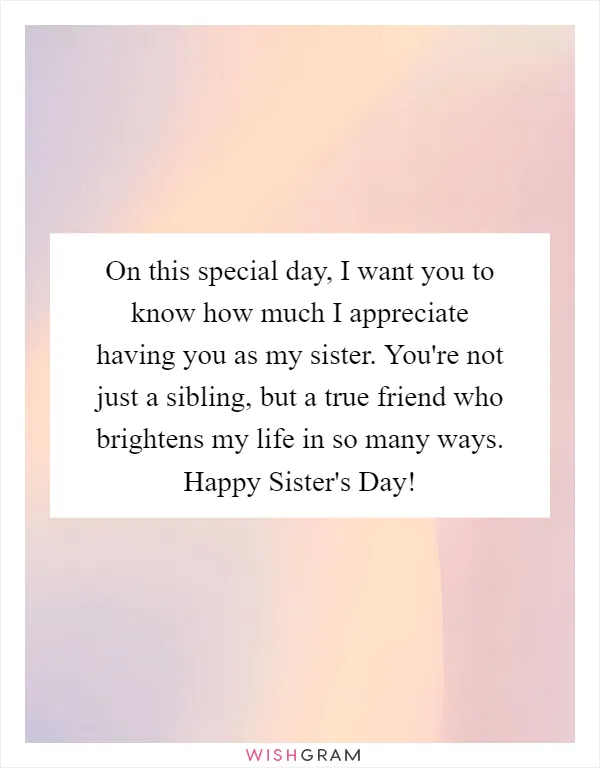 On this special day, I want you to know how much I appreciate having you as my sister. You're not just a sibling, but a true friend who brightens my life in so many ways. Happy Sister's Day!