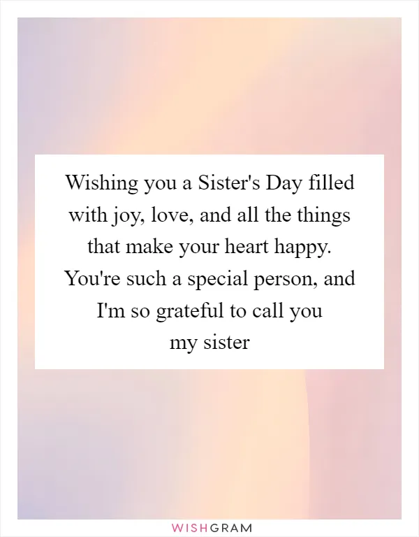 Wishing you a Sister's Day filled with joy, love, and all the things that make your heart happy. You're such a special person, and I'm so grateful to call you my sister