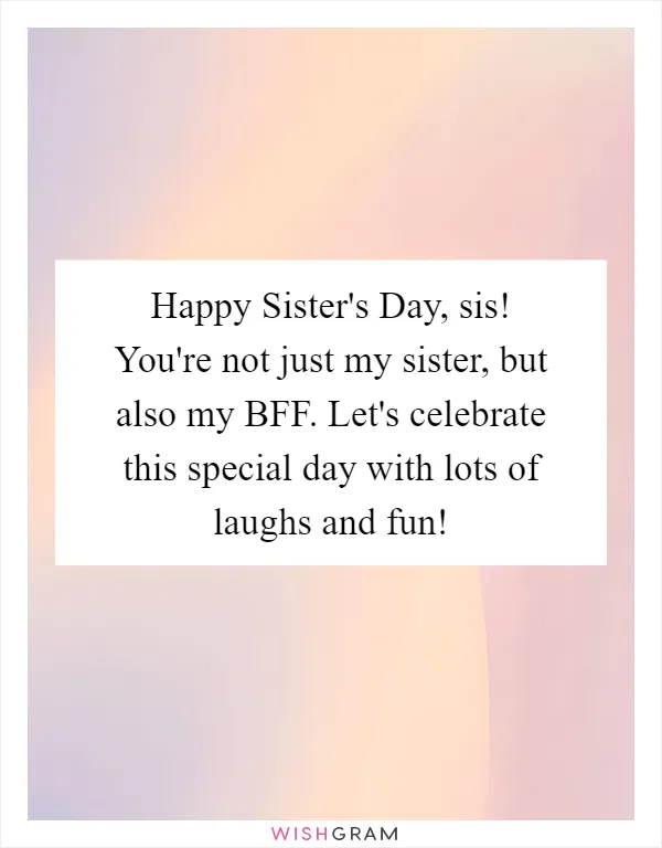Happy Sister's Day, sis! You're not just my sister, but also my BFF. Let's celebrate this special day with lots of laughs and fun!
