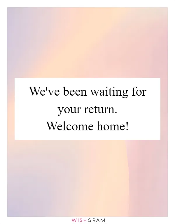 We've been waiting for your return. Welcome home!
