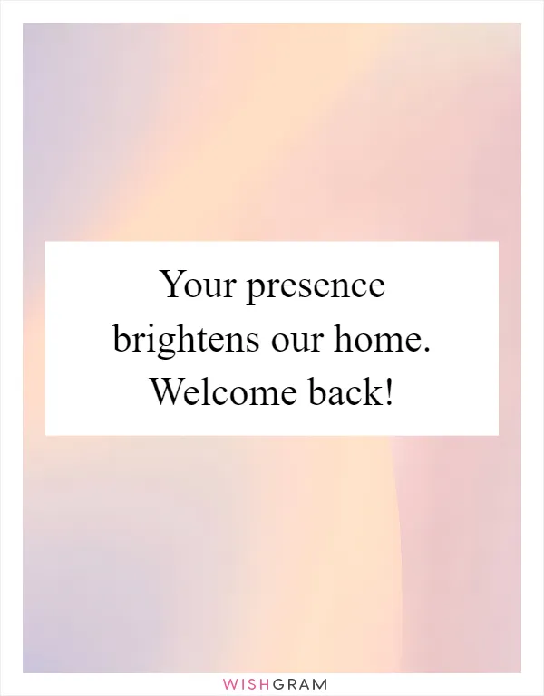 Your presence brightens our home. Welcome back!