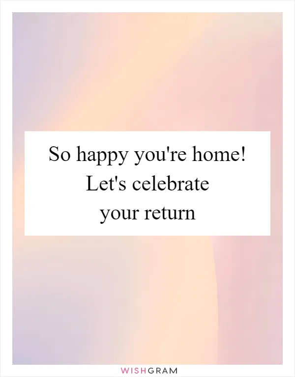 So happy you're home! Let's celebrate your return