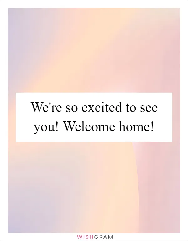 We're so excited to see you! Welcome home!