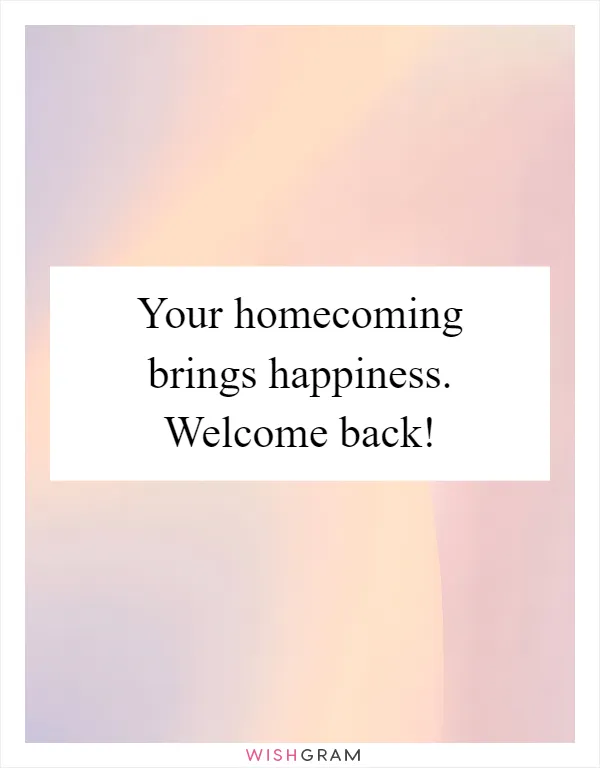 Your homecoming brings happiness. Welcome back!