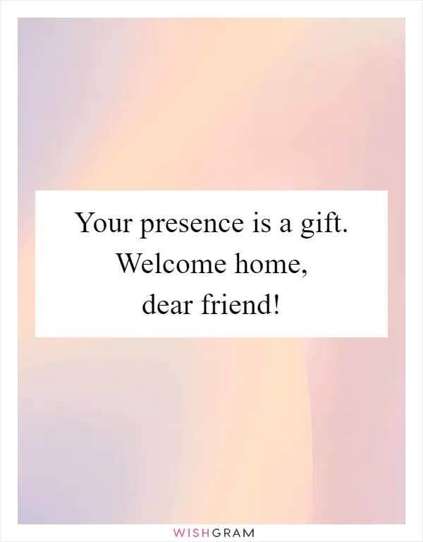 Your presence is a gift. Welcome home, dear friend!