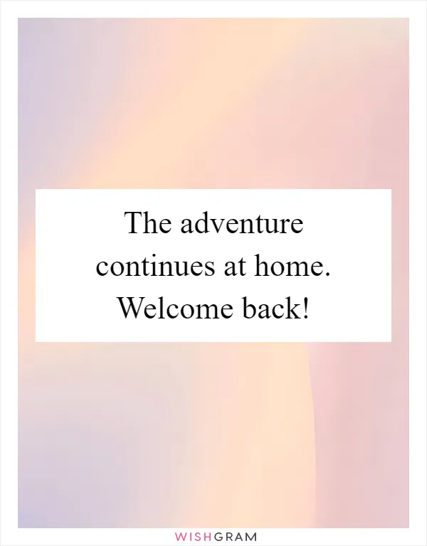 The adventure continues at home. Welcome back!