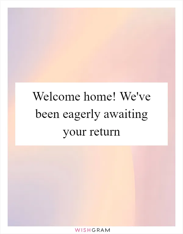 Welcome home! We've been eagerly awaiting your return