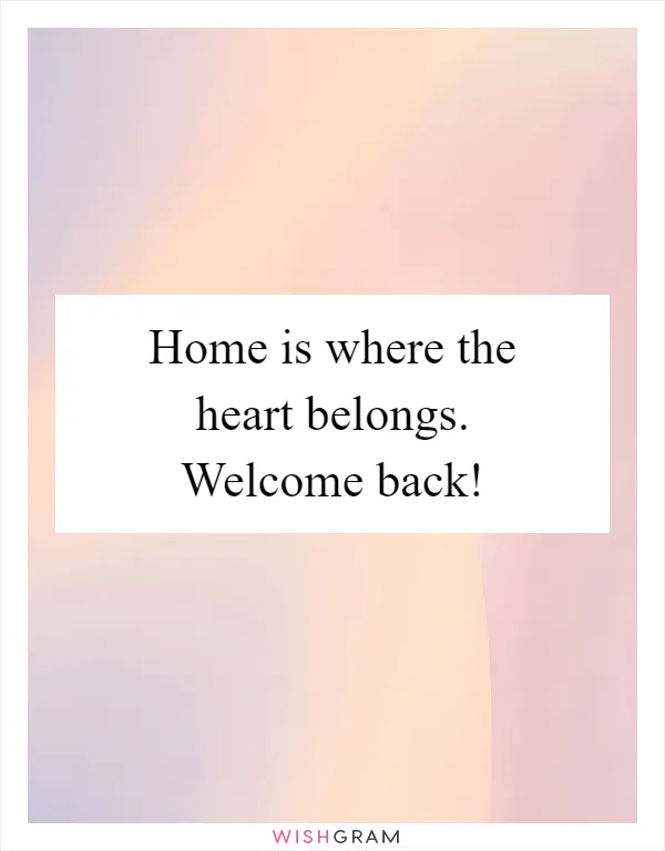 Home is where the heart belongs. Welcome back!