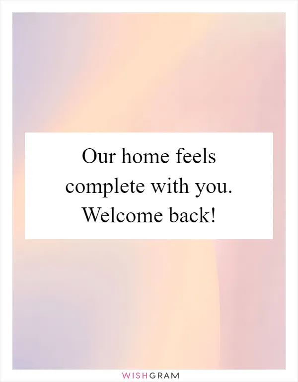 Our home feels complete with you. Welcome back!