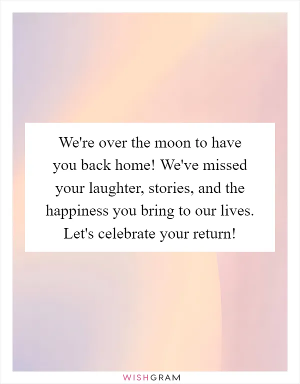 We're over the moon to have you back home! We've missed your laughter, stories, and the happiness you bring to our lives. Let's celebrate your return!