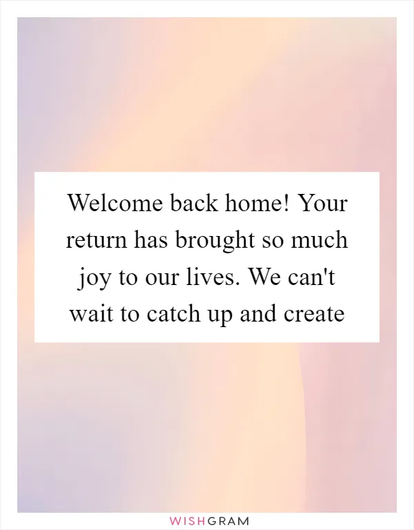 Welcome back home! Your return has brought so much joy to our lives. We can't wait to catch up and create