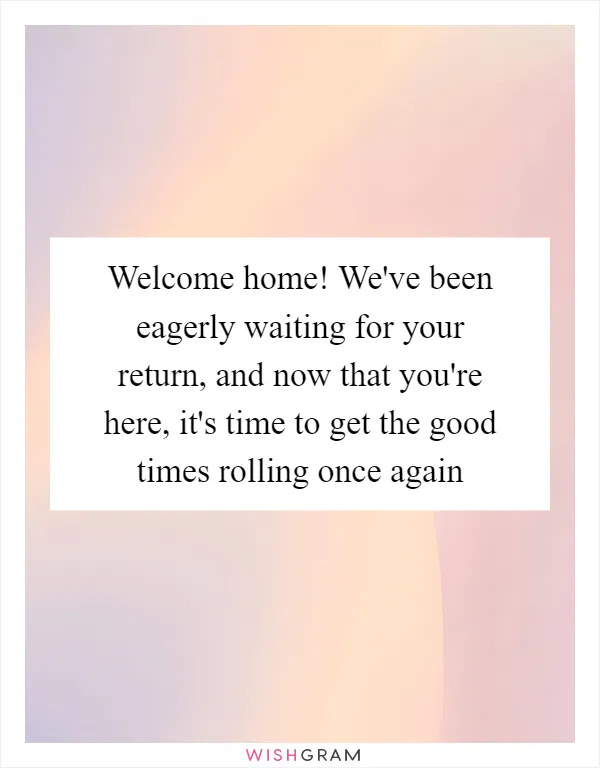 Welcome home! We've been eagerly waiting for your return, and now that you're here, it's time to get the good times rolling once again