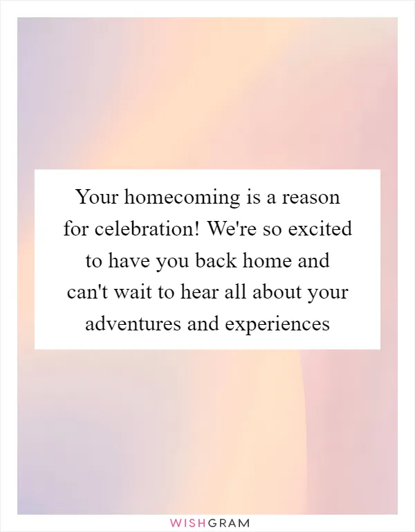 Your homecoming is a reason for celebration! We're so excited to have you back home and can't wait to hear all about your adventures and experiences