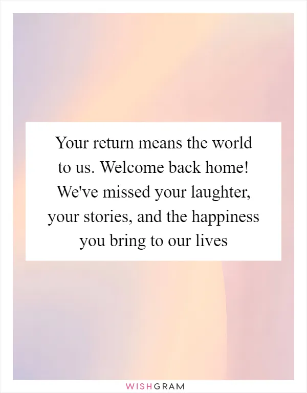 Your return means the world to us. Welcome back home! We've missed your laughter, your stories, and the happiness you bring to our lives