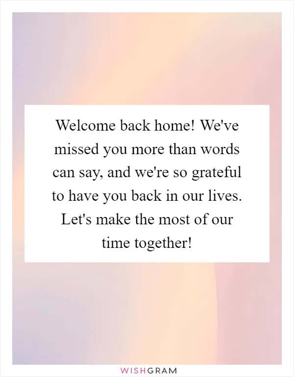 Welcome back home! We've missed you more than words can say, and we're so grateful to have you back in our lives. Let's make the most of our time together!