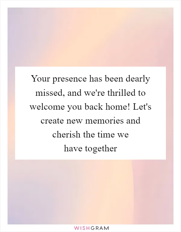Your presence has been dearly missed, and we're thrilled to welcome you back home! Let's create new memories and cherish the time we have together