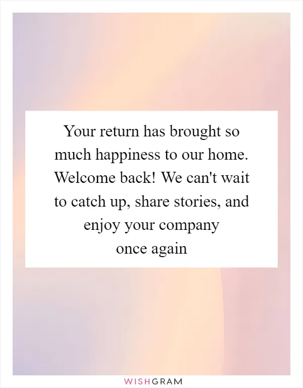 Your return has brought so much happiness to our home. Welcome back! We can't wait to catch up, share stories, and enjoy your company once again