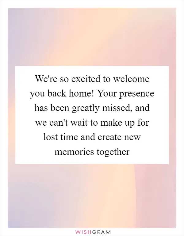 We're so excited to welcome you back home! Your presence has been greatly missed, and we can't wait to make up for lost time and create new memories together