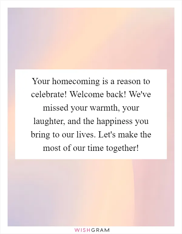 Your homecoming is a reason to celebrate! Welcome back! We've missed your warmth, your laughter, and the happiness you bring to our lives. Let's make the most of our time together!