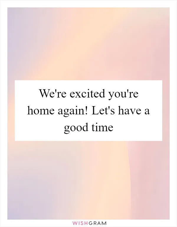 We're excited you're home again! Let's have a good time